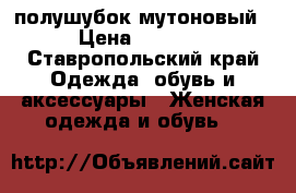 полушубок мутоновый › Цена ­ 6 000 - Ставропольский край Одежда, обувь и аксессуары » Женская одежда и обувь   